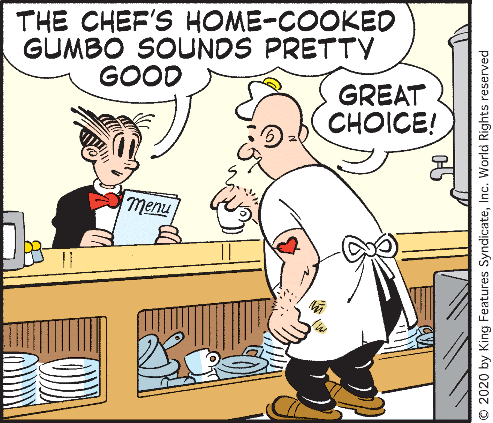 Rectangle OCR: THE CHEF'S HOME-COOKED GUMBO SOUNDS PRETTV GOOD GREAT CHOICE! menu || © 2020 by King Features SyndicateInc. World Rights reserved THE CHEF'S HOME-COOKED GUMBO SOUNDS PRETTV GOOD GREAT CHOICE! menu || © 2020 by King Features SyndicateInc. World Rights reserved