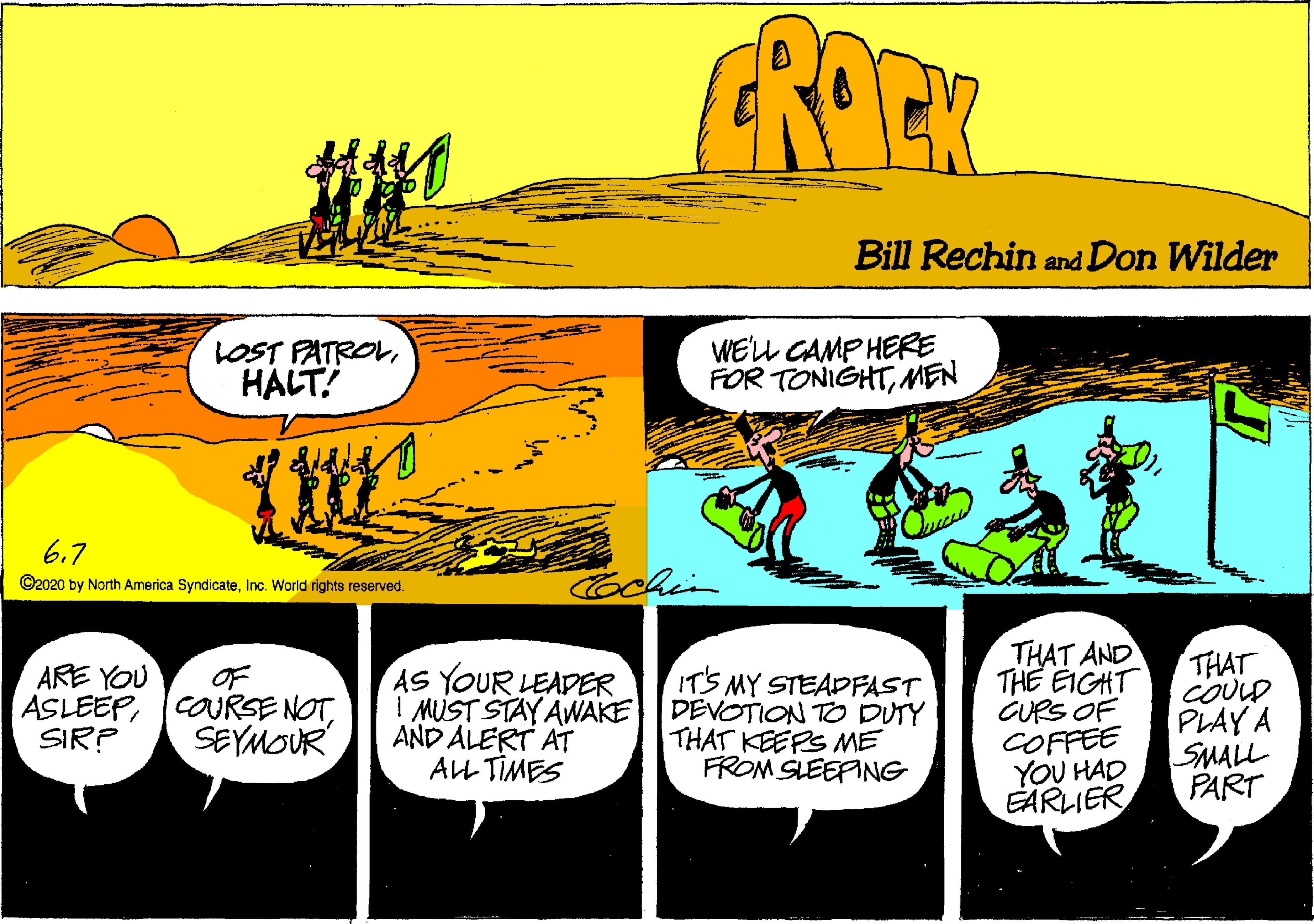 Comic book OCR: GROP Bill Rechin and Don Wilder LOST PATROLHALT! WEL CAMP HERE FOR TONIGHTMEN 6.7 Cochin ©2020 by North America SyndicateInc. World rights reserved. THAT AND THE EIGHT CURS OF COFFEE YOU HAD EÄRLIER THAT COULD PLAY A SMALL PART ARE YOU OF ASLEEPSEYMOUR AS YOUR LEADEER I MUST STAY AWAKE AND ALERT AT ALL TIMES ITS MY STEADFAST DEVOTION TO DUTY THAT KEEPS ME FROM SLEEFING SIR? GROP Bill Rechin and Don Wilder LOST PATROLHALT! WEL CAMP HERE FOR TONIGHTMEN 6.7 Cochin ©2020 by North America SyndicateInc. World rights reserved. THAT AND THE EIGHT CURS OF COFFEE YOU HAD EÄRLIER THAT COULD PLAY A SMALL PART ARE YOU OF ASLEEPCOURSE NOTSEYMOUR AS YOUR LEADEER I MUST STAY AWAKE AND ALERT AT ALL TIMES ITS MY STEADFAST DEVOTION TO DUTY THAT KEEPS ME FROM SLEEFING SIR?