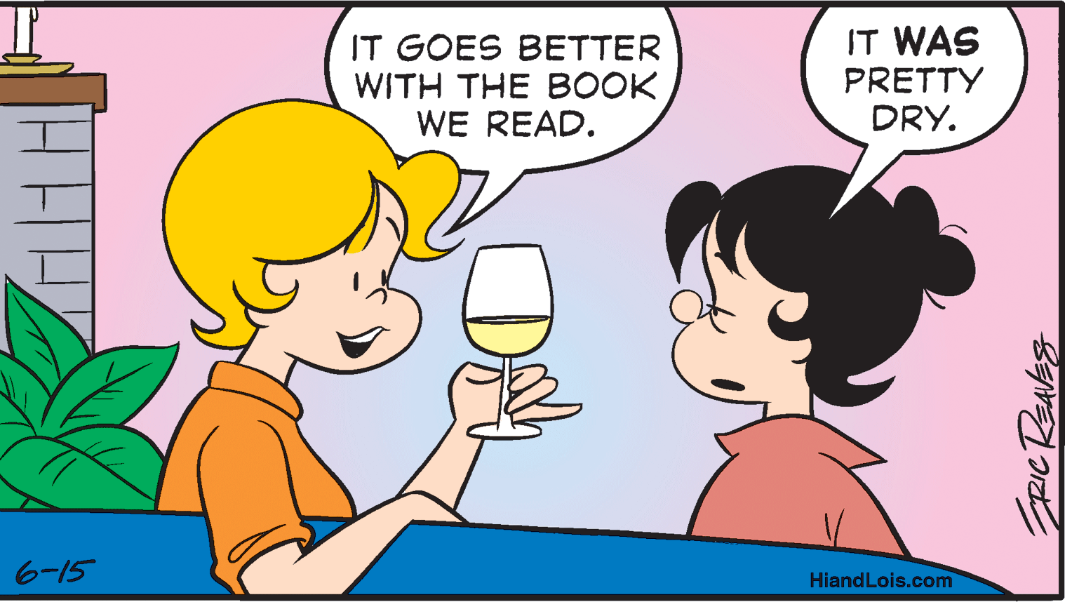 Organism OCR: IT GOES BETTER WITH THE BOOK WE READ. IT WAS PRETTY DRY. 6-15 HiandLois.com IT GOES BETTER WITH THE BOOK WE READ. IT WAS PRETTY DRY. 6-15 HiandLois.com