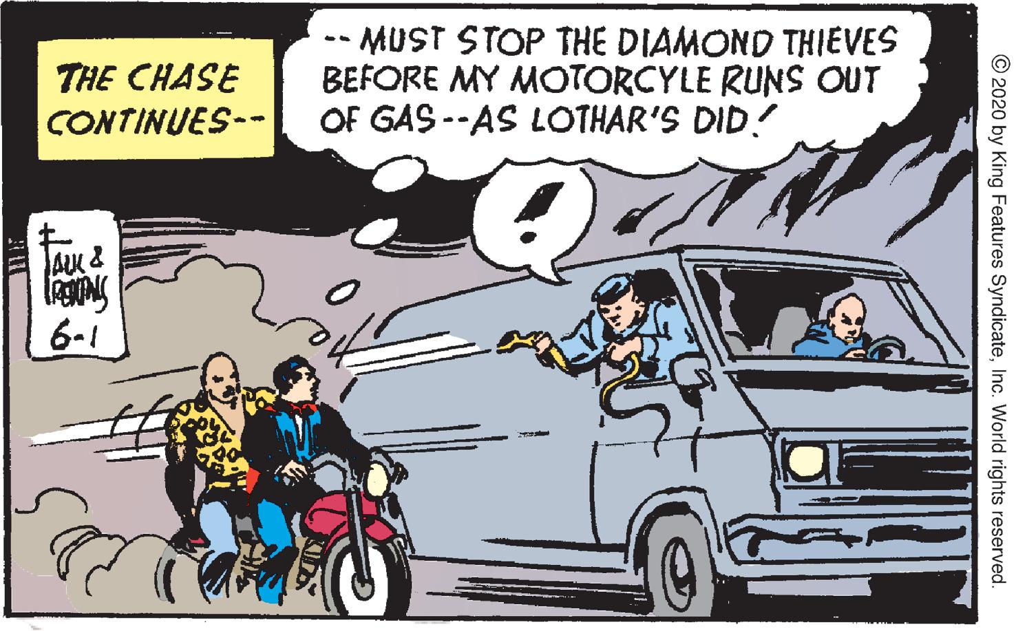 Tire OCR: MUST STOP THE DIAMOND THIEVES BEFORE MY MOTORCYLE RUNS OUT OF GAS --AS LOTHAR'S DID! %3B THE CHASE CONTINUES-- AU & 6-1 © 2020 by King Features SyndicateInc. World rights reserved. MUST STOP THE DIAMOND THIEVES BEFORE MY MOTORCYLE RUNS OUT OF GAS --AS LOTHAR'S DID! %3B THE CHASE CONTINUES-- AU & 6-1 © 2020 by King Features SyndicateInc. World rights reserved.