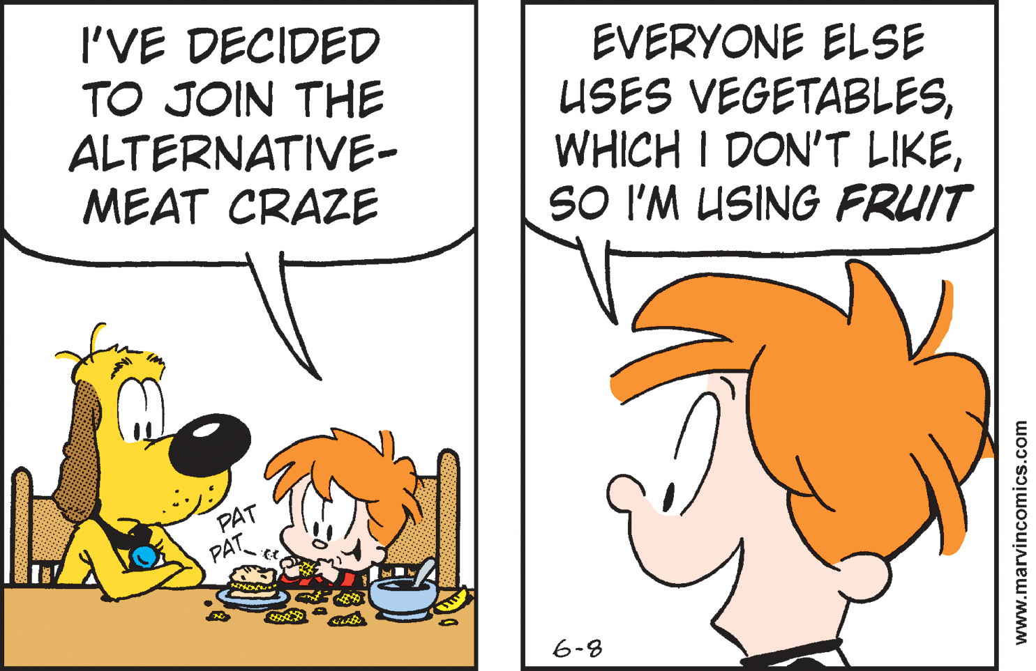 Fiction OCR: I'VE DECIDED TO JOIN THE ALTERNATIVE- MEAT CRAZE EVERYONE ELSE USES VEGETABLESSO I'M USING FRUIT PAT PAT 6-8 www.marvincomics.com I'VE DECIDED TO JOIN THE ALTERNATIVE- MEAT CRAZE EVERYONE ELSE USES VEGETABLESWHICH I DON'T LIKESO I'M USING FRUIT PAT PAT 6-8 www.marvincomics.com