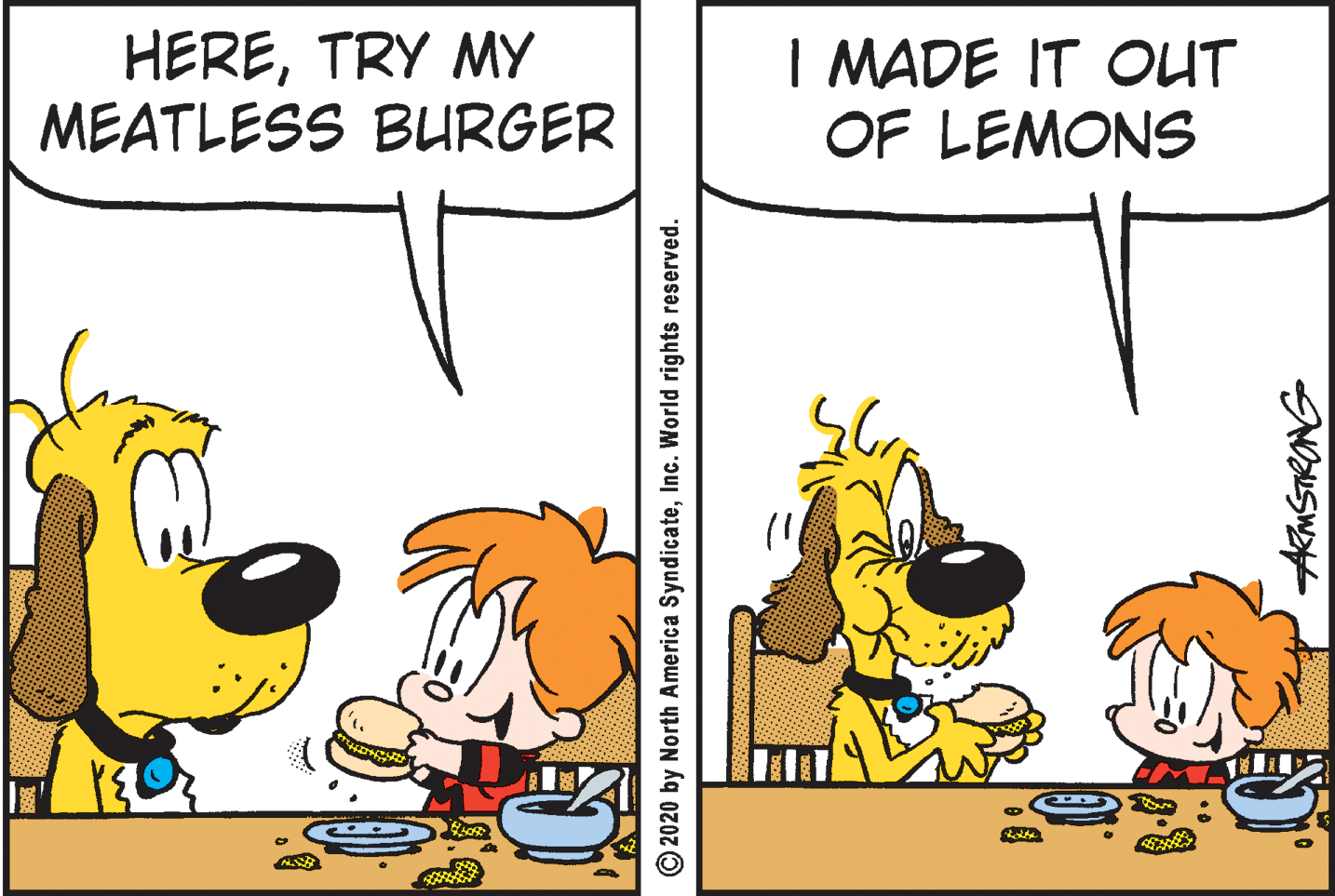 Mammal OCR: HERETRY MY MEATLESS BURGER I MADE IT OUT OF LEMONS © 2020 by North America SyndicateInc. World rights reserved. AmSTRONG HERETRY MY MEATLESS BURGER I MADE IT OUT OF LEMONS © 2020 by North America SyndicateInc. World rights reserved. AmSTRONG