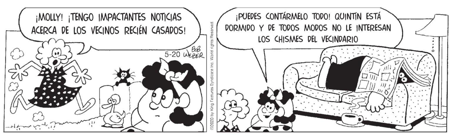 Sharing OCR: ¡MOLLY! ¡TENGO IMPACTANTES NOTICIAS ACERCA DE LOS VECINOS RECIÉN CASADOS! ¡PUEDES CONTÁRMELO TODO! QUINTIN ESTÁ DORMIDO Y DE TODOS MODOS NO LE INTERESAN LOS CHISMES DEL VECINDARIO 5-20 WEPER Inc. World righ ¡MOLLY! ¡TENGO IMPACTANTES NOTICIAS ACERCA DE LOS VECINOS RECIÉN CASADOS! ¡PUEDES CONTÁRMELO TODO! QUINTIN ESTÁ DORMIDO Y DE TODOS MODOS NO LE INTERESAN LOS CHISMES DEL VECINDARIO 5-20 WEPER Inc. World righ