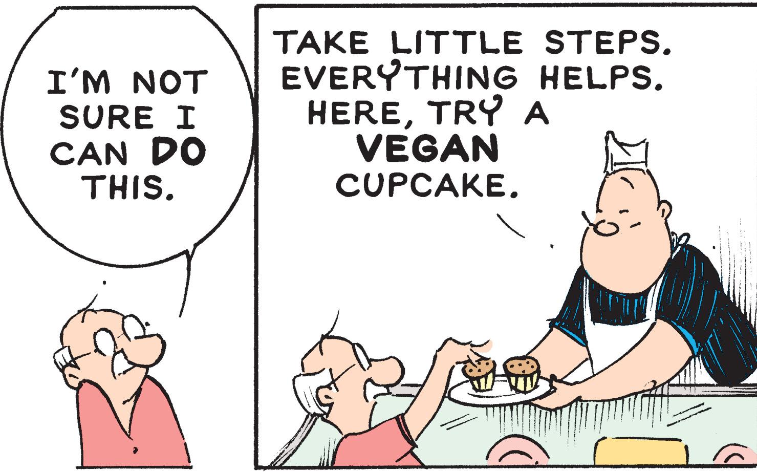 Fiction OCR: TAKE LITTLE STEPS. EVERYTHING HELPS. HERETRY A VEGAN CUPCAKE. I'M NOT SURE I CAN DO THIS. TAKE LITTLE STEPS. EVERYTHING HELPS. HERETRY A VEGAN CUPCAKE. I'M NOT SURE I CAN DO THIS.