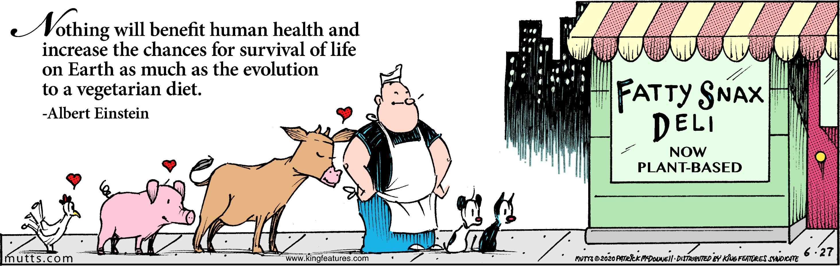 Graphics OCR: Nothing will benefit human health and increase the chances for survival of life on Earth as much as the evolution to a vegetarian diet. FATTY SNAX DELI -Albert Einstein NOW PLANT-BASED mutts.com www.kingfeatures.com Nothing will benefit human health and increase the chances for survival of life on Earth as much as the evolution to a vegetarian diet. FATTY SNAX DELI -Albert Einstein NOW PLANT-BASED mutts.com www.kingfeatures.com