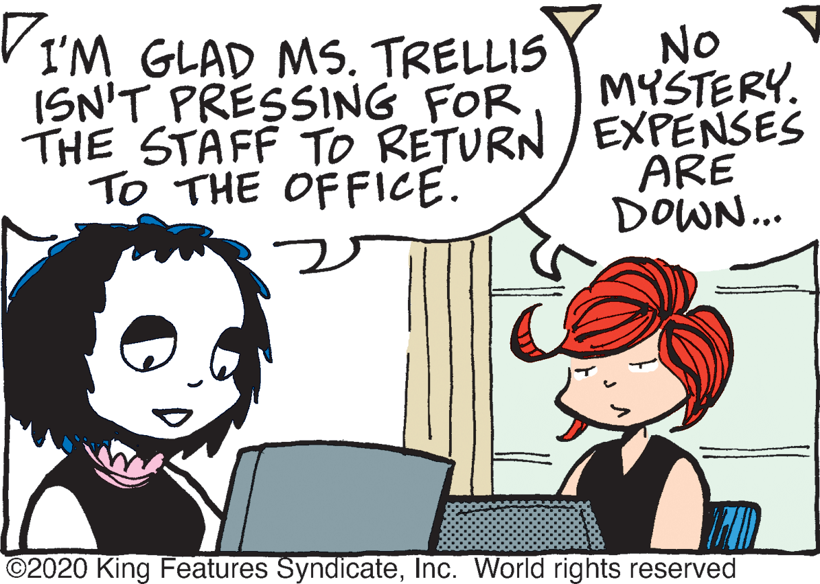 Sharing OCR: VI'M GLAD MS. TRELLIS ISN'T PRESSING FOR No MYSTERY. THE STAFF TO RETURN / EXPENSES To THE OFFICE. ARE DOWN... ©2020 King Features SyndicateInc. World rights reserved VI'M GLAD MS. TRELLIS ISN'T PRESSING FOR No MYSTERY. THE STAFF TO RETURN / EXPENSES To THE OFFICE. ARE DOWN... ©2020 King Features SyndicateInc. World rights reserved
