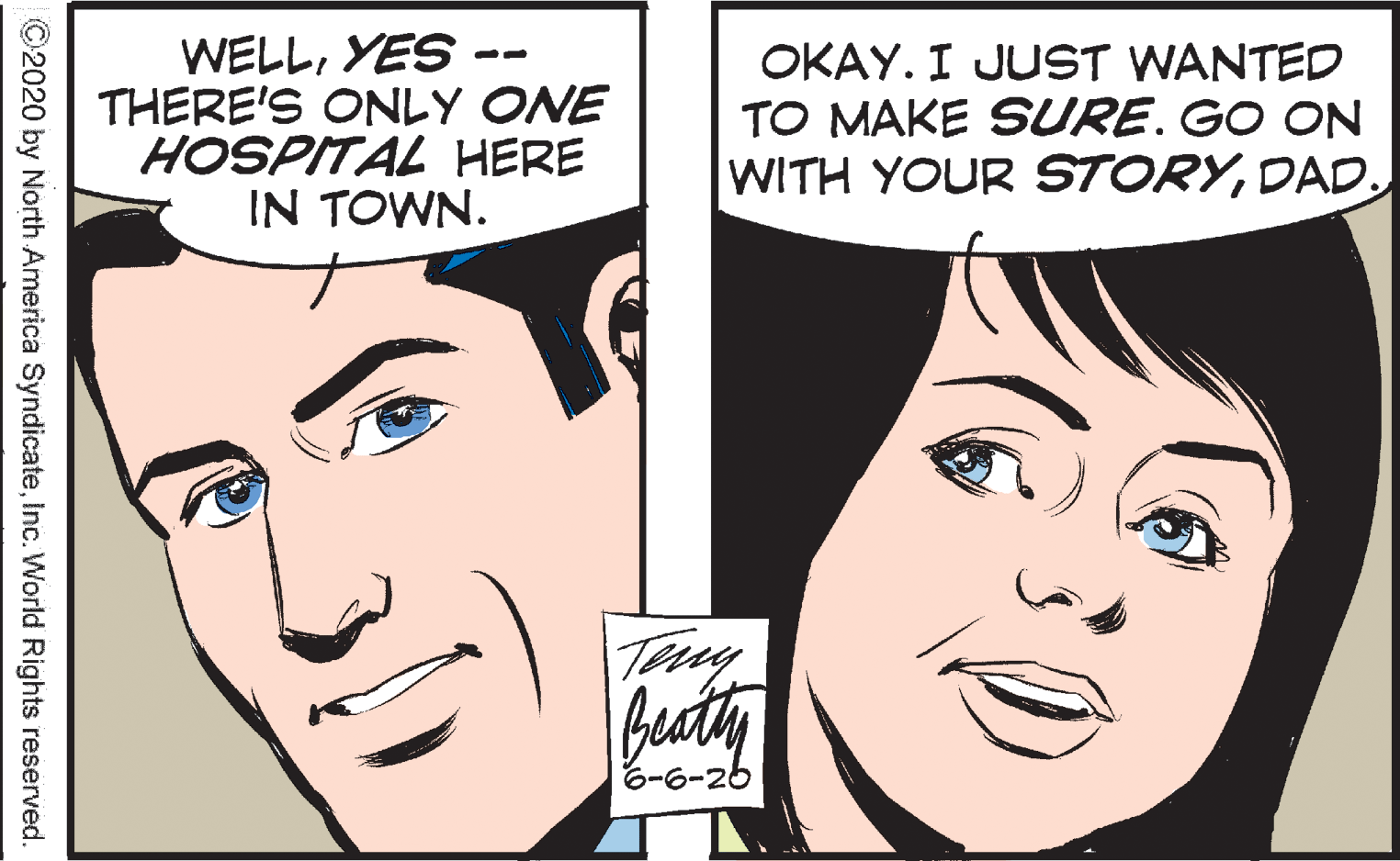 Cartoon OCR: WELLYES - THERE'S ONLY ONE HOSPITAL HERE IN TOWN. OKAY. I JUST WANTED TO MAKE SURE.GO ON WITH YOUR STORYDAD. - featy 6-6-26 ©2020 by North America SyndicateInc. World Rights reserved. WELLYES - THERE'S ONLY ONE HOSPITAL HERE IN TOWN. OKAY. I JUST WANTED TO MAKE SURE.GO ON WITH YOUR STORYDAD. - featy 6-6-26 ©2020 by North America SyndicateInc. World Rights reserved.