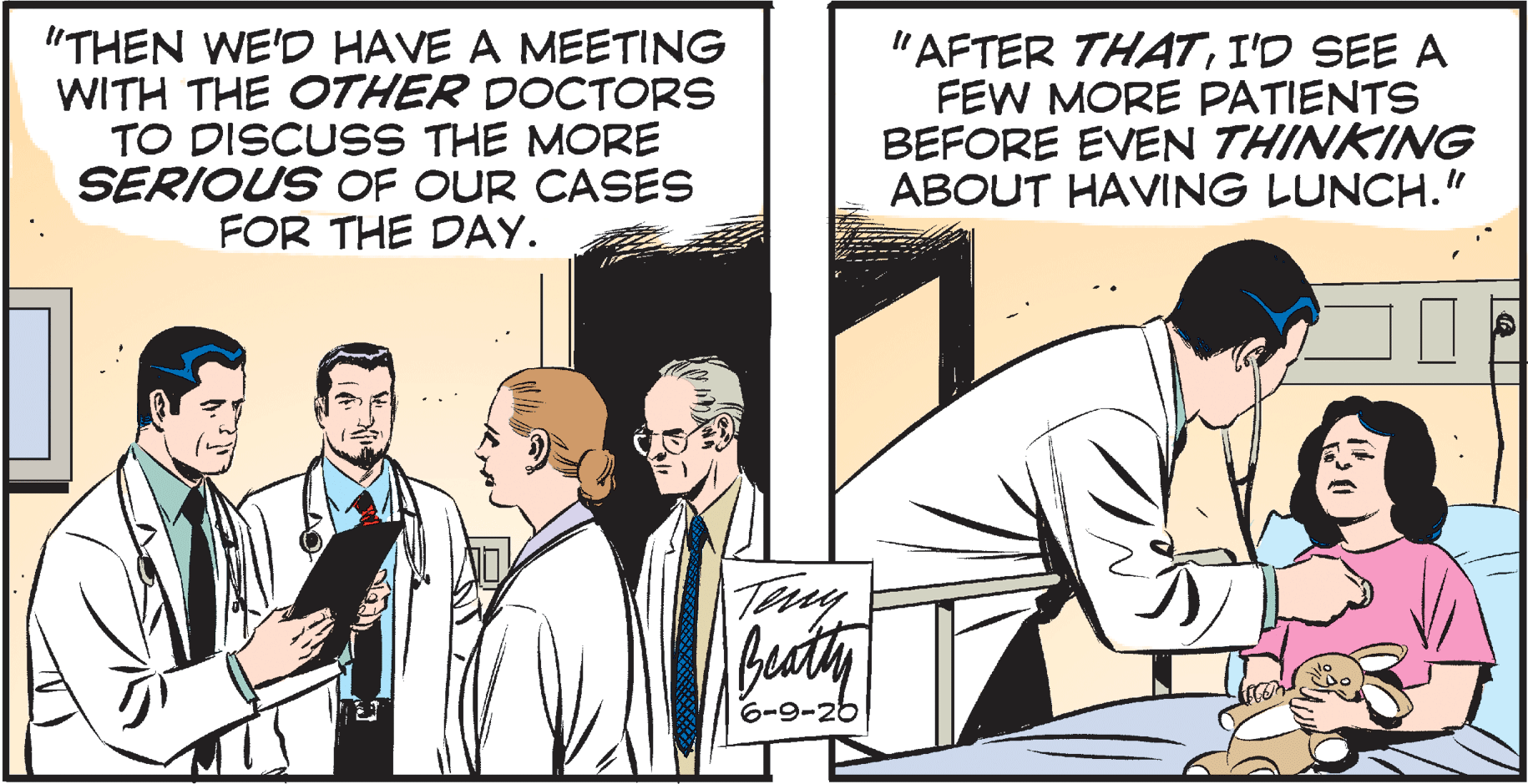 Fiction OCR: "THEN WE'D HAVE A MEETING WITH THE OTHER DOCTORS TO DISCUSS THE MORE SERIOUS OF OUR CASES FOR THE DAY. "AFTER THATI'D SEE A FEW MORE PATIENTS BEFORE EVEN THINKING ABOUT HAVING LUNCH." Try Beaty 6-9-26 "THEN WE'D HAVE A MEETING WITH THE OTHER DOCTORS TO DISCUSS THE MORE SERIOUS OF OUR CASES FOR THE DAY. "AFTER THATI'D SEE A FEW MORE PATIENTS BEFORE EVEN THINKING ABOUT HAVING LUNCH." Try Beaty 6-9-26