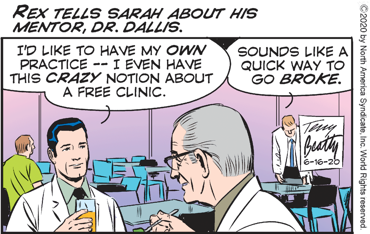 Mammal OCR: REX TELLS SARAH ABOUT HIS MENTORDR. DALLIS. I'D LIKE TO HAVE MY OWN SOUNDS LIKE A QUICK WAY TO GO BROKE. PRACTICE I EVEN HAVE THIS CRAZY NOTION ABOUT A FREE CLINIC. Tiy buty 6-16-20 ©2020 by North America SyndicateInc. World Rights reserved. REX TELLS SARAH ABOUT HIS MENTORDR. DALLIS. I'D LIKE TO HAVE MY OWN SOUNDS LIKE A QUICK WAY TO GO BROKE. PRACTICE I EVEN HAVE THIS CRAZY NOTION ABOUT A FREE CLINIC. Tiy buty 6-16-20 ©2020 by North America SyndicateInc. World Rights reserved.