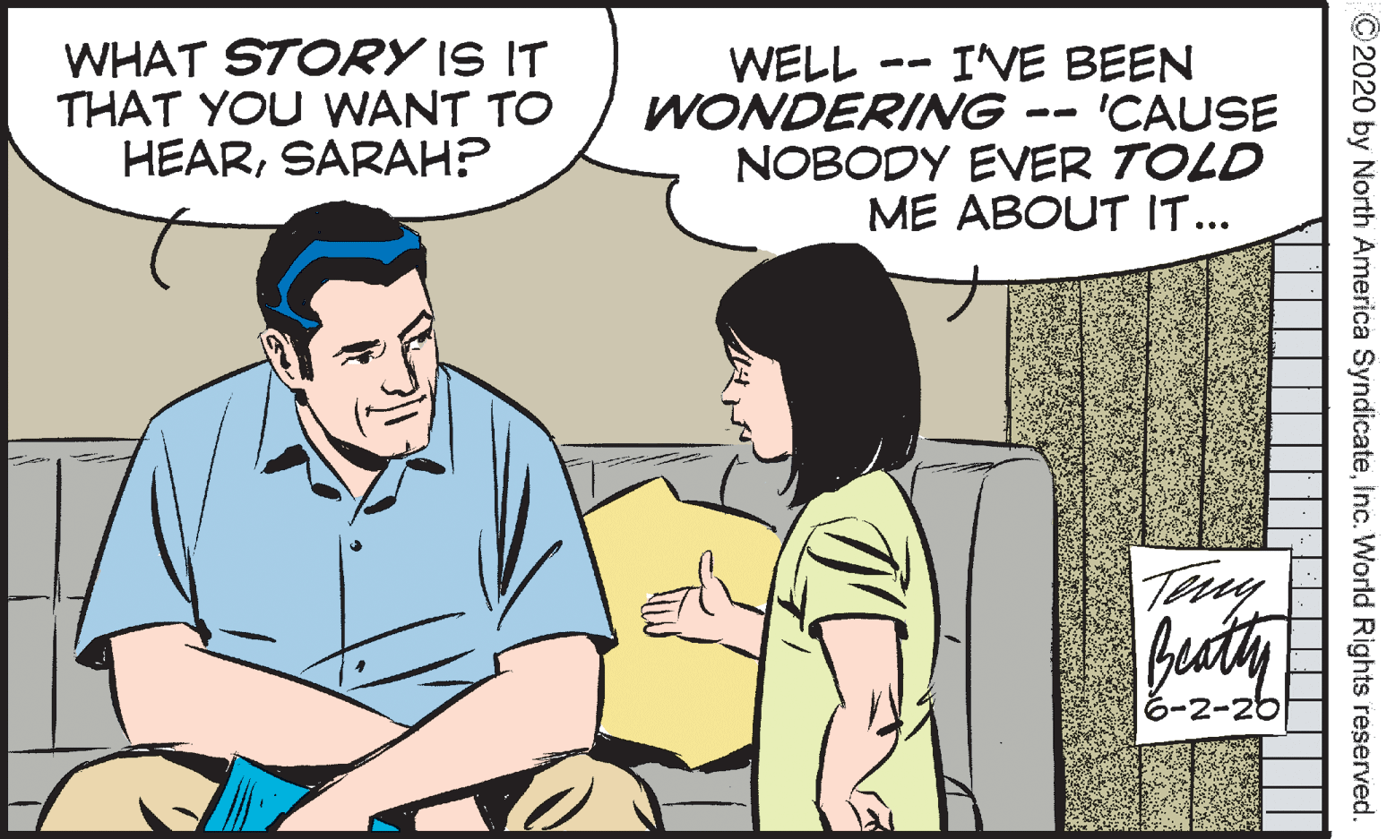 Interaction OCR: WHAT STORY IS IT THAT YOU WANT TO HEARSARAH? WELL -- I'VE BEEN WONDERING -- 'CAUSE NOBODY EVER TOLD ME ABOUT IT... Tuy buaty 6-2-26 ©2020 by North America SyndicateInc. World Rights reserved. WHAT STORY IS IT THAT YOU WANT TO HEARSARAH? WELL -- I'VE BEEN WONDERING -- 'CAUSE NOBODY EVER TOLD ME ABOUT IT... Tuy buaty 6-2-26 ©2020 by North America SyndicateInc. World Rights reserved.