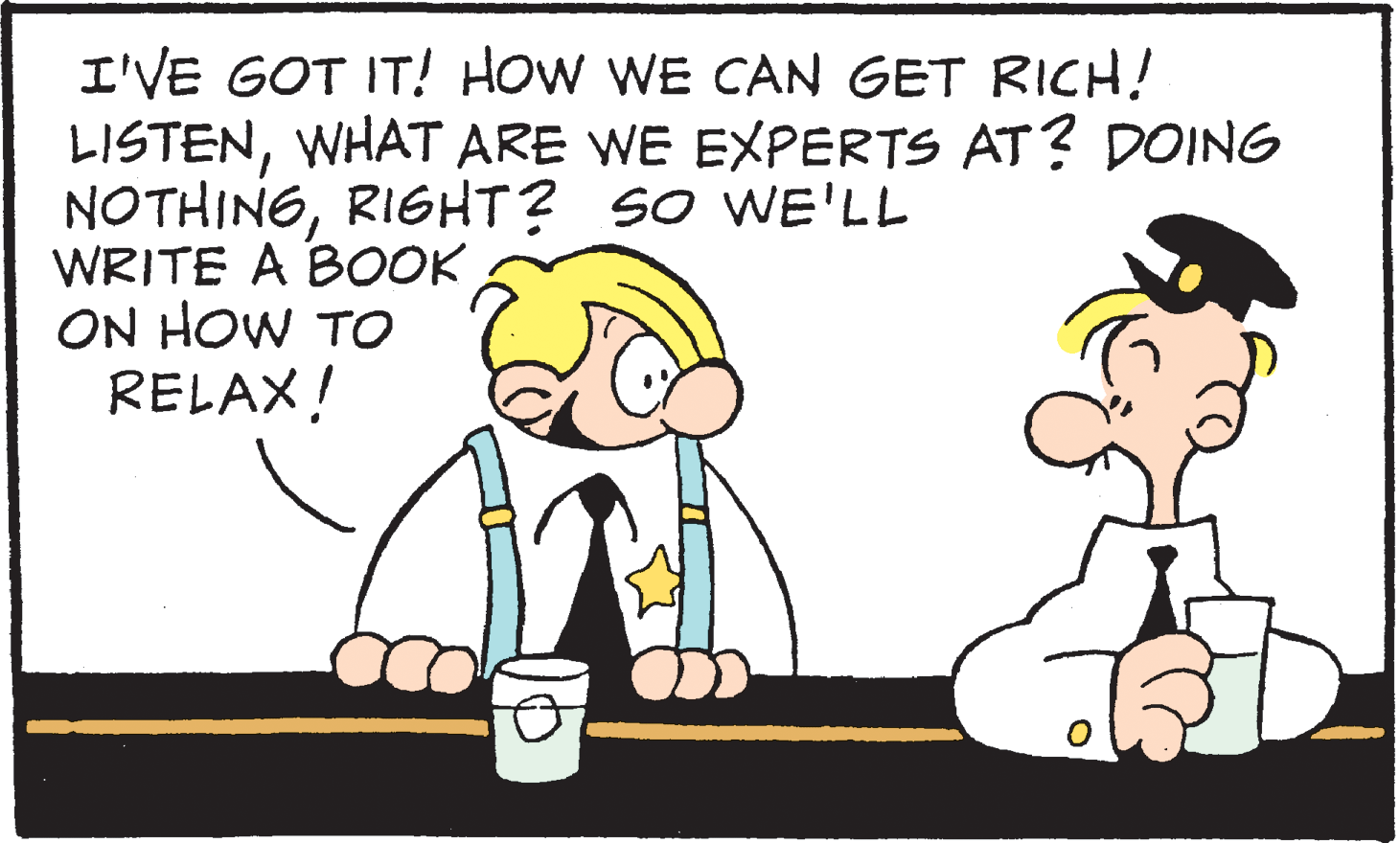 Line OCR: I'VE GOT IT! HOw WE CAN GET RICH! LISTENWHAT ARE WE EXPERTS AT? DOING NOTHINGRIGHT? SO WE'LL WRITE A BOOK ON HOW TO RELAX! I'VE GOT IT! HOw WE CAN GET RICH! LISTENWHAT ARE WE EXPERTS AT? DOING NOTHINGRIGHT? SO WE'LL WRITE A BOOK ON HOW TO RELAX!
