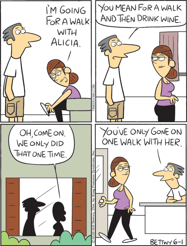 Illustration OCR: I'M GOING |IYOU MEAN FOR A WALK FORA WALKI AND THEN DRINK WINE. OHCOME ON. WE ONLY DID THAT ONE TIME. YOUVE ONLY GONE ON ONE WALK WITH HER. WITH ALICIA. BETTWY 6-1 I'M GOING |IYOU MEAN FOR A WALK FORA WALKI AND THEN DRINK WINE. OHCOME ON. WE ONLY DID THAT ONE TIME. YOUVE ONLY GONE ON ONE WALK WITH HER. WITH ALICIA. BETTWY 6-1