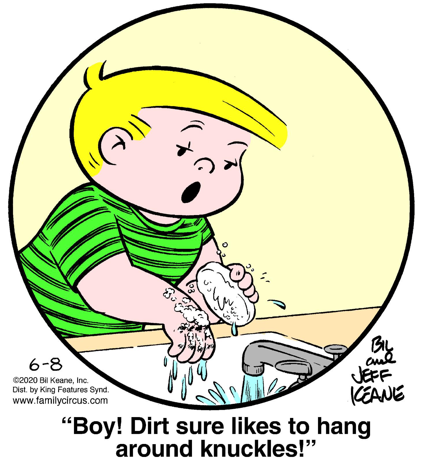Gesture OCR: 6-8 JEFF KEANE ©2020 Bil KeaneInc. Dist. by King Features Synd. www.familycircus.com "Boy! Dirt sure likes to hang around knuckles!" 6-8 JEFF KEANE ©2020 Bil KeaneInc. Dist. by King Features Synd. www.familycircus.com "Boy! Dirt sure likes to hang around knuckles!"