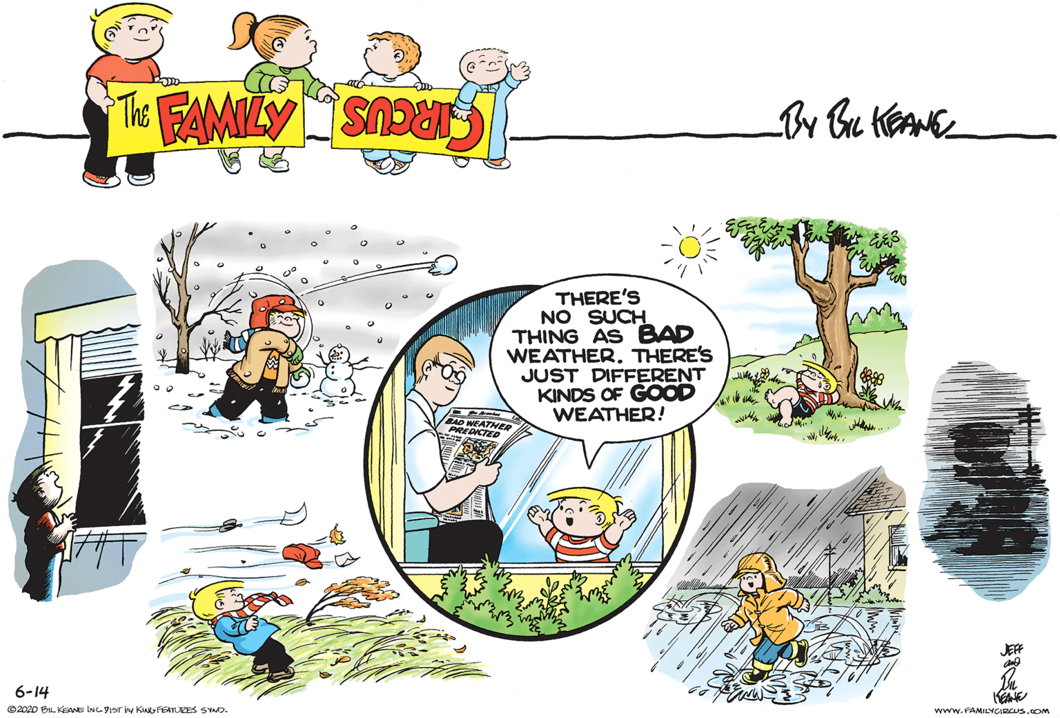 Line OCR: THERE'S NO SUCH THING AS BAD WEATHER. THERE'S JUST DIFFERENT KINDS OF GOOD WEATHER! AO WEATHER PREDCTED JEF 6-14 ©2020 BIL KEANE ING YIST y KINGFEATLEES SYNO. www.FAMILYCARCUS.cOM THERE'S NO SUCH THING AS BAD WEATHER. THERE'S JUST DIFFERENT KINDS OF GOOD WEATHER! AO WEATHER PREDCTED JEF 6-14 ©2020 BIL KEANE ING YIST y KINGFEATLEES SYNO. www.FAMILYCARCUS.cOM