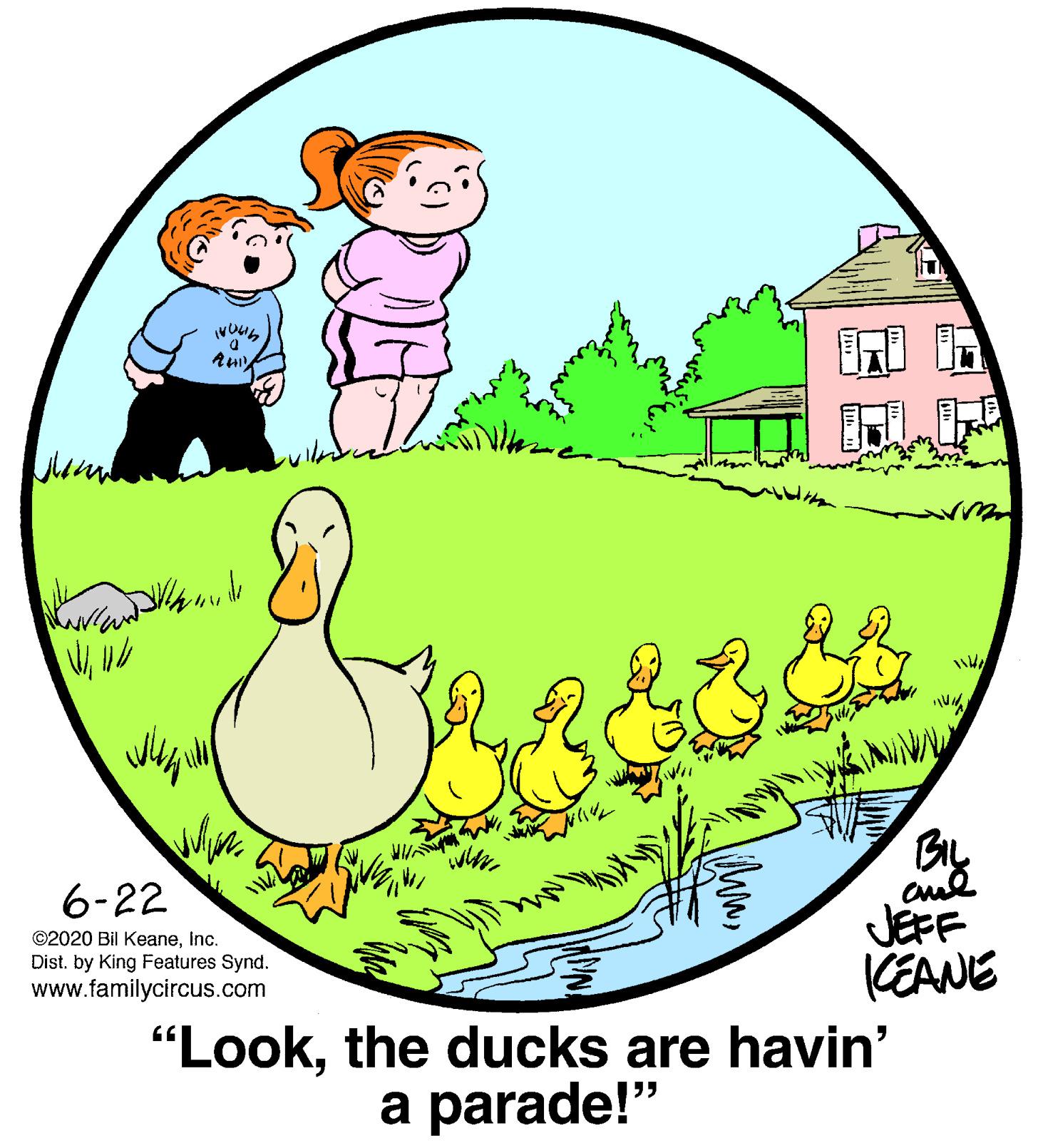 Mammal OCR: D. By JEFF KEANE "Lookthe ducks are havin' 6-22 ©2020 Bil KeaneInc. Dist. by King Features Synd. www.familycircus.com a parade!" D. By JEFF KEANE "Lookthe ducks are havin' 6-22 ©2020 Bil KeaneInc. Dist. by King Features Synd. www.familycircus.com a parade!"