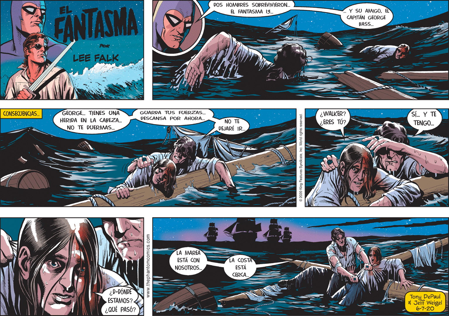 Fictional character Faces (3) OCR: DOS HOMBRES SOBREVIVIERON. EL FANTASMA 13. FINTASMA Y SU AMIGOE CAPITÁN GEORGE BASS. POR LEE FALK GEORGE. TIENES UNA HERIDA EN LA CABEZA. NO TE DUERMAS. GUARDA TUS FUERZAS. DESCANSA POR AHORA. ¿WALKER? ERES TÚ? Sf. Y TE TENGO. CONSECUENCIAS. NO TE DEJARÉ IR. LA MAREA LA COSTA ESTÁ CERCA. ESTÁ CON NOSOTROS. ¿D-DÓNDE Tony DePaul $ Jeff Weigel 6-7-20 ESTAMOS?- ¿QUÉ PASÓ? DOS HOMBRES SOBREVIVIERON. EL FANTASMA 13. FINTASMA Y SU AMIGOE CAPITÁN GEORGE BASS. POR LEE FALK GEORGE. TIENES UNA HERIDA EN LA CABEZA. NO TE DUERMAS. GUARDA TUS FUERZAS. DESCANSA POR AHORA. ¿WALKER? ERES TÚ? Sf. Y TE TENGO. CONSECUENCIAS. NO TE DEJARÉ IR. LA MAREA LA COSTA ESTÁ CERCA. ESTÁ CON NOSOTROS. ¿D-DÓNDE Tony DePaul $ Jeff Weigel 6-7-20 ESTAMOS?- ¿QUÉ PASÓ?