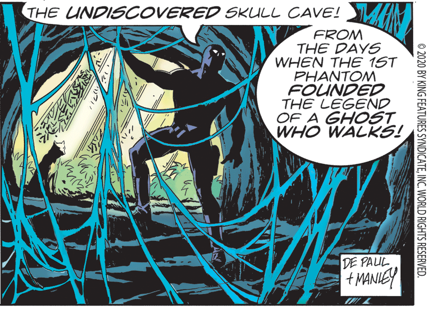 Comic book OCR: THE UNDIS COVERED SKULL CAVE! FROM THE DAYS WHEN THE 1ST PH?NTOM FOUNDED THE LEGEND OF A GHOST WHO WALKS! DE PALUL + MANIEY © 2020 BY KING FEATURES SYNDICATEINC. WORLD RIGHTS RESERVED. THE UNDIS COVERED SKULL CAVE! FROM THE DAYS WHEN THE 1ST PH?NTOM FOUNDED THE LEGEND OF A GHOST WHO WALKS! DE PALUL + MANIEY © 2020 BY KING FEATURES SYNDICATEINC. WORLD RIGHTS RESERVED.