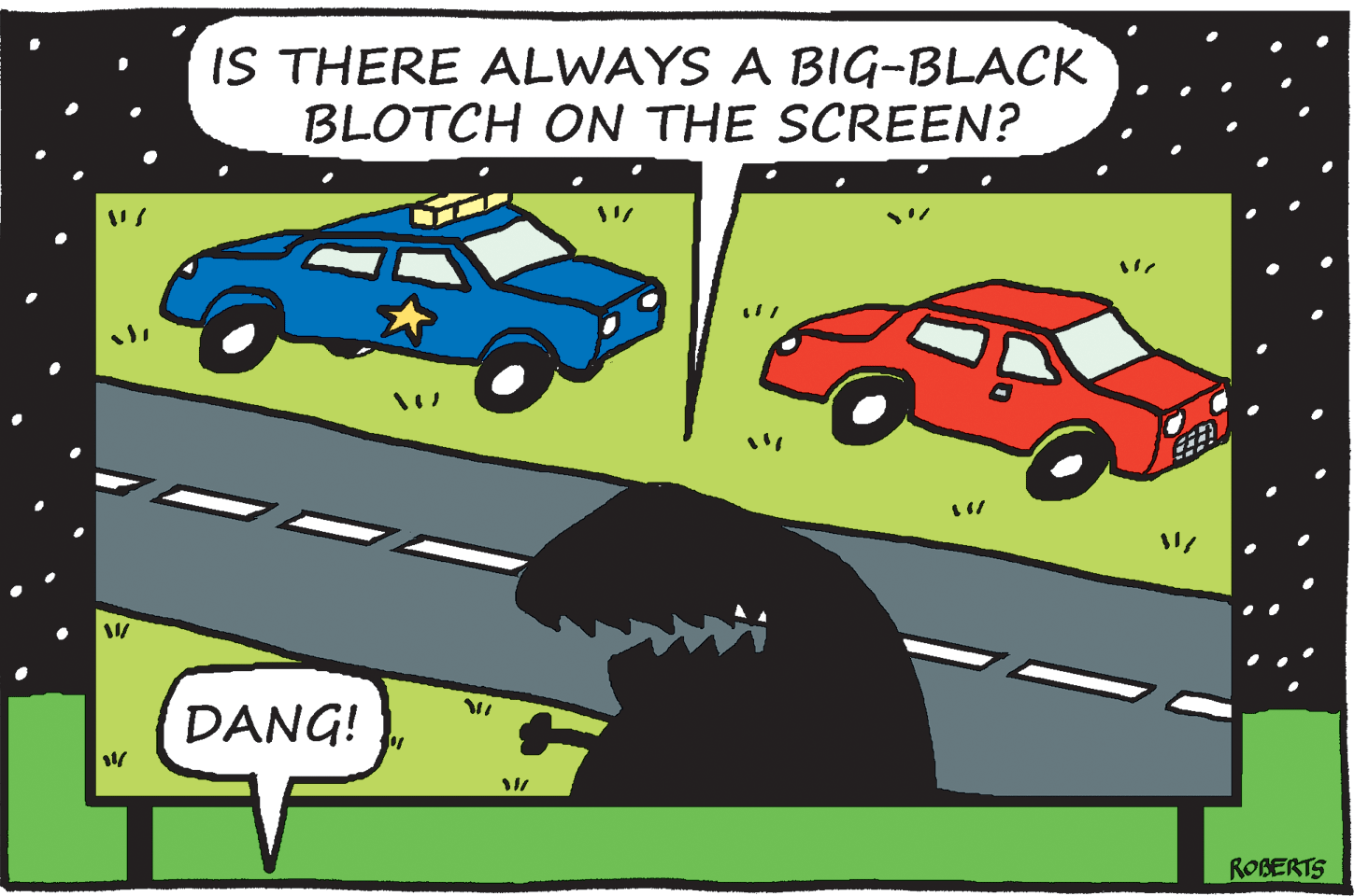 City car OCR: IS THERE ALWAYS A BIG-BLACK BLOTCH ON THE SCREEN? DANG! ROBERTS IS THERE ALWAYS A BIG-BLACK BLOTCH ON THE SCREEN? DANG! ROBERTS