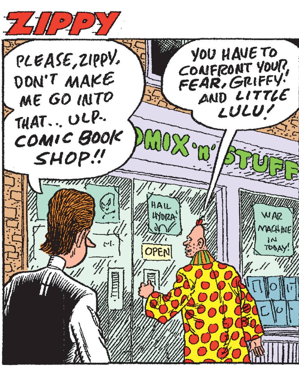 Organism OCR: ZIPPY PLEASEZIPPY. DON'T MAKE ME GO INTO YoU HAVE TO CONFRONT YOURGRIFFY! AND LITTLE LULU! THAT... ULP. COMIC BOOK SHOP! HAIL HYDRA WAR MACHNE OPEN TOBAY! ZIPPY PLEASEZIPPY. DON'T MAKE ME GO INTO YoU HAVE TO CONFRONT YOURGRIFFY! AND LITTLE LULU! THAT... ULP. COMIC BOOK SHOP! HAIL HYDRA WAR MACHNE OPEN TOBAY!