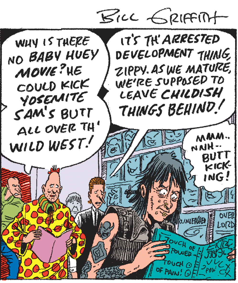 Mammal OCR: Bice GRIfFiTnt WHY IS THERE NO BABV HUEY MOVIE ? HE COULD KICK YOSEMITE SAM'S BUTT IT'S TH ARRESTED DEVELOPMENT THING ZIPPY. AS WE MATUREWE'RE SUPPOSED TO LEAVE CHILDISH THINGS BEHIND.! ALL OVER TH WILD WEST! MAM.. NAIH -. BUTT KICK ING! OVER LORD OUCH OE rouCH O OF PAIN! O Bice GRIfFiTnt WHY IS THERE NO BABV HUEY MOVIE ? HE COULD KICK YOSEMITE SAM'S BUTT IT'S TH ARRESTED DEVELOPMENT THING ZIPPY. AS WE MATUREWE'RE SUPPOSED TO LEAVE CHILDISH THINGS BEHIND.! ALL OVER TH WILD WEST! MAM.. NAIH -. BUTT KICK ING! OVER LORD OUCH OE rouCH O OF PAIN! O