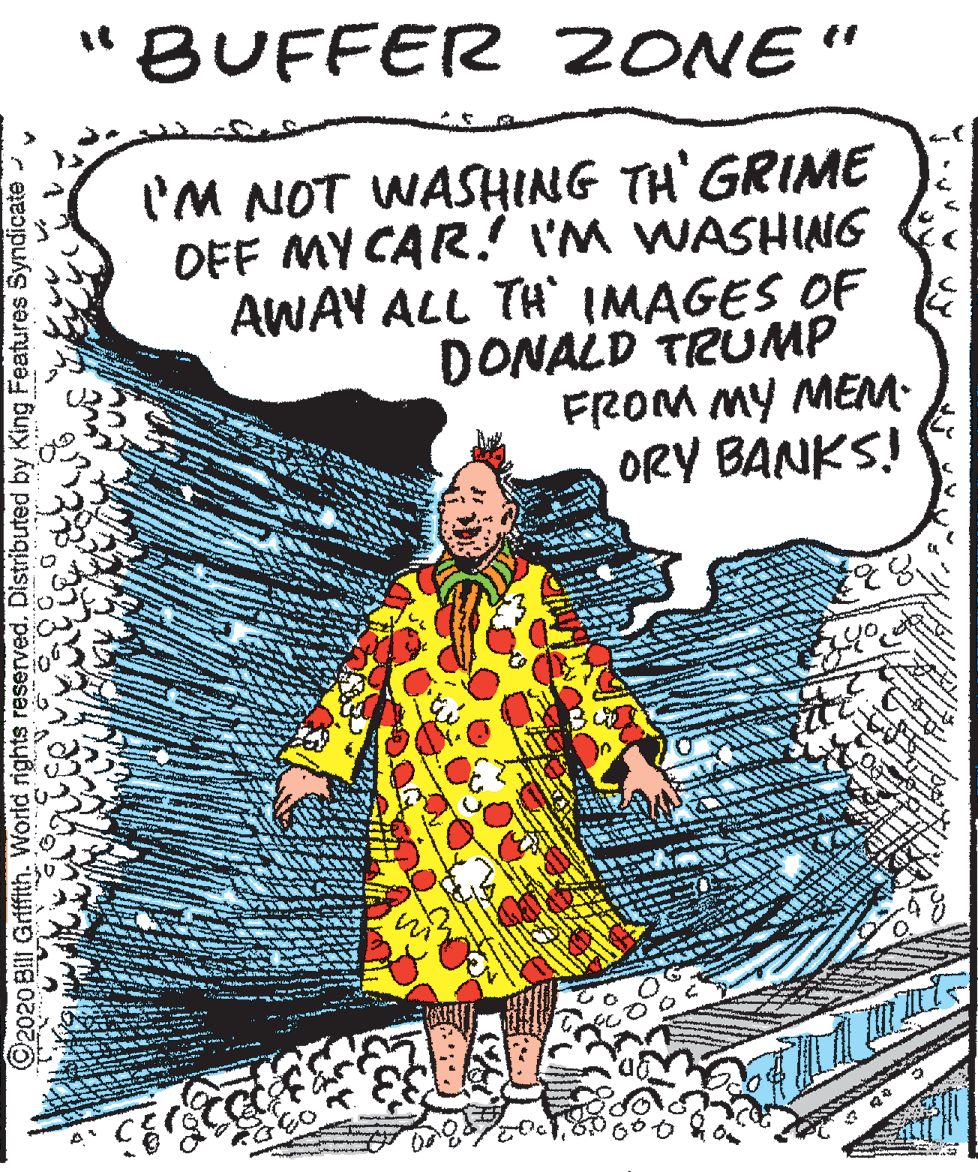 Drawing OCR: "BUFFER ZONE" I'M NOT WASHING TH' GRIME DFF MY CAR! I'M WASHING AWAY ALL TH IMAGES OF DONALD TRUMP FROM MY MEM. ORY BANKS! O2020 Bill Griffith. World rights reserved. Distributed by King Features Syndicate "BUFFER ZONE" I'M NOT WASHING TH' GRIME DFF MY CAR! I'M WASHING AWAY ALL TH IMAGES OF DONALD TRUMP FROM MY MEM. ORY BANKS! O2020 Bill Griffith. World rights reserved. Distributed by King Features Syndicate