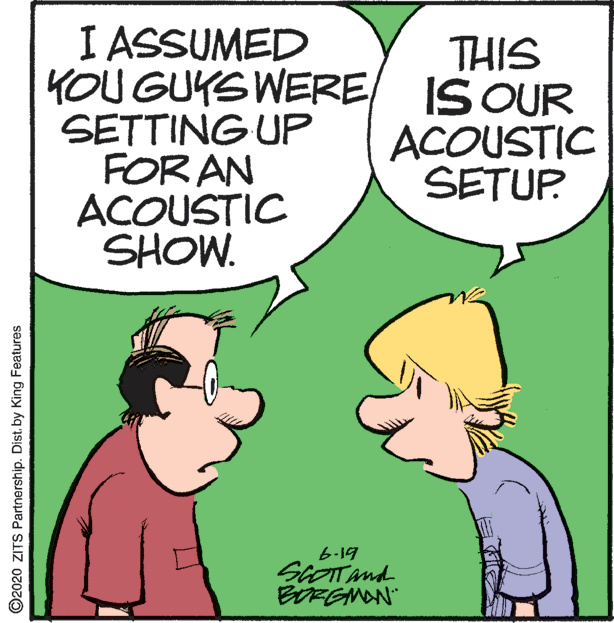 Illustration OCR: I ASSUMED KOU GUKS WERESETTING UP FOR AN ACOUSTIC SHOW. THIS IS OUR ACOUSTIC SETUP b-19 BDEGMON" ©2020 ZITS Partnership. Dist. by King Features I ASSUMED KOU GUKS WERESETTING UP FOR AN ACOUSTIC SHOW. THIS IS OUR ACOUSTIC SETUP b-19 BDEGMON" ©2020 ZITS Partnership. Dist. by King Features
