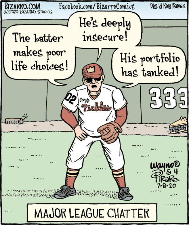 Fiction OCR: BIZARRO.COM ©2020 BIZARRO STUDIOS Facebook.com/BizarroComies Dist Y King features He's deeply insecure! The batter makes poor life choices! His portfolio has tanked! 333 02 |Jayy Pickles ...... .... Wayno ..... ..... 7.8.20 ??: .... MAJOR LEAGUE CHATTER BIZARRO.COM ©2020 BIZARRO STUDIOS Facebook.com/BizarroComies Dist Y King features He's deeply insecure! The batter makes poor life choices! His portfolio has tanked! 333 02 |Jayy Pickles ...... .... Wayno ..... ..... 7.8.20 ?? : .... MAJOR LEAGUE CHATTER