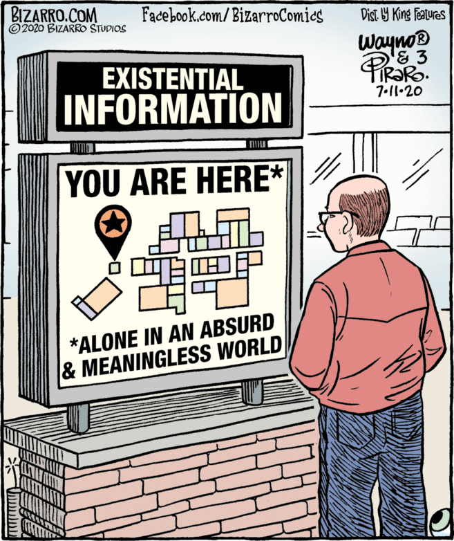 Animation OCR: BIZARRO.COM ©2020 BIZARRO STUDIOS Facebook.com/BizarroComies Dist Y King Features Wayno EXISTENTIAL INFORMATION 7.11•20 YOU ARE HERE* ? *ALONE IN AN ABSURD & MEANINGLESS WORLD BIZARRO.COM ©2020 BIZARRO STUDIOS Facebook.com/BizarroComies Dist Y King Features Wayno EXISTENTIAL INFORMATION 7.11•20 YOU ARE HERE* ? *ALONE IN AN ABSURD & MEANINGLESS WORLD