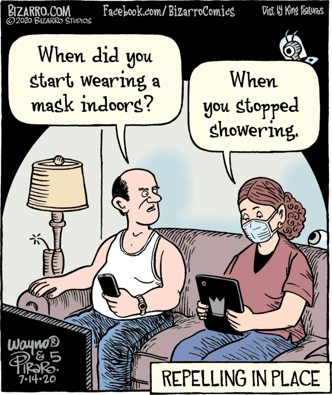 Lamp OCR: BIZARRO.COM ©2020 BIZARRO STUDIOS Facebook.com/ BizarroComics Dist. 19 King Featuras When did you start wearing a mask indoors? When you stopped showering. Wayno® &? 7•14-20 REPELLING IN PLACE BIZARRO.COM ©2020 BIZARRO STUDIOS Facebook.com/ BizarroComics Dist. 19 King Featuras When did you start wearing a mask indoors? When you stopped showering. Wayno® & ? 7•14-20 REPELLING IN PLACE