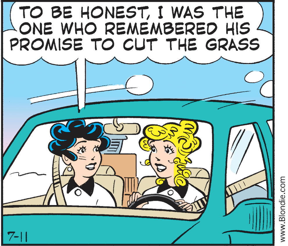 Publication OCR: TO BE HONESTI WAS THE ONE WHO REMEMBERED HIS PROMISE TO CUT THE GRASS 7-11 www.Blondie.com TO BE HONESTI WAS THE ONE WHO REMEMBERED HIS PROMISE TO CUT THE GRASS 7-11 www.Blondie.com