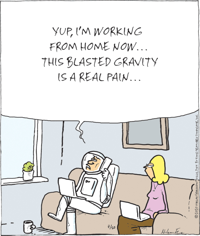 Text OCR: YUPI'M WORKING FROM HOME NOW... THIS BLASTED GRAVITY IS A REAL PAIN... /20 Nilentee ©2020 NIKLAS ERIKSSON/BULLSINC. YUPI'M WORKING FROM HOME NOW... THIS BLASTED GRAVITY IS A REAL PAIN... /20 Nilentee ©2020 NIKLAS ERIKSSON/BULLSDIST. BY KING FEATURES SYNDICATE