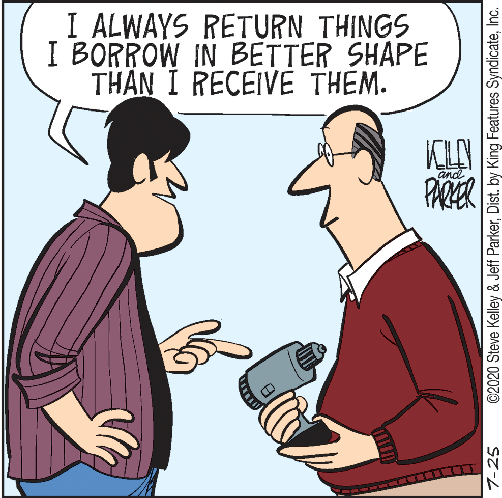 Cartoon OCR: I ALWAYS RETURN THINGS I BORROW IN BETTER SHAPE THÂN I RECEIVE THEM. KLAN PARER and 7-25 ©2020 Steve Kelley & Jeff ParkerInc. I ALWAYS RETURN THINGS I BORROW IN BETTER SHAPE THÂN I RECEIVE THEM. KLAN PARER and 7-25 ©2020 Steve Kelley & Jeff ParkerDist. by King Features Syndicate