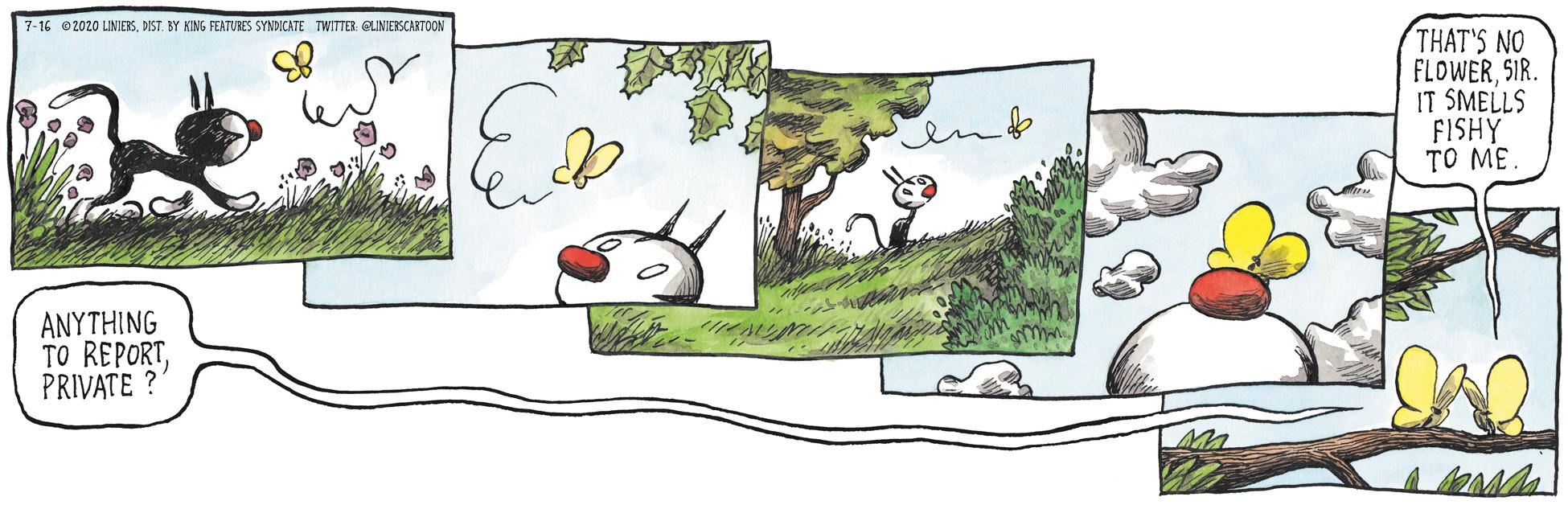 Fruit OCR: 7-16 0 2020 LINIERKBY KNG FEATURES SYNDICATE TWITTER QLINIESCARTOON THAT'S NO FLOWERSIR. IT SMELLS FISHY TO ME. ANYTHING TO REPORTPRIVATE ? 7-16 0 2020 LINIERKBY KNG FEATURES SYNDICATE TWITTER QLINIESCARTOON THAT'S NO FLOWERSIR. IT SMELLS FISHY TO ME. ANYTHING TO REPORTPRIVATE ?