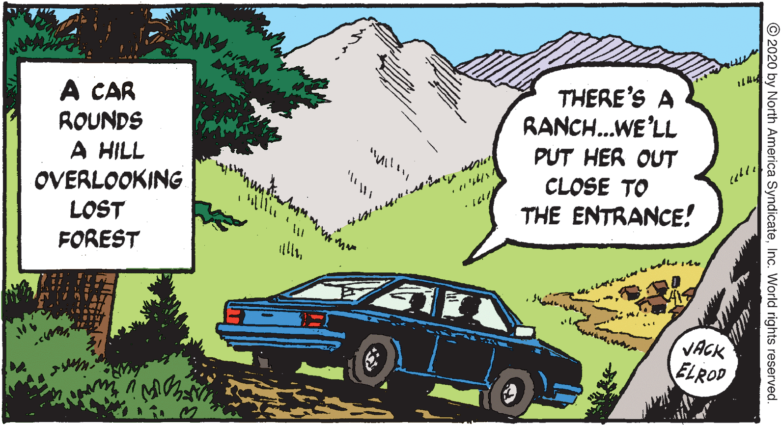 Plant OCR: A CAR ROUNDS A HILL OVERLOOKING LOST FOREST THERE'S A RANCH..WE'LL PUT HER OUT CLOSE TO THE ENTRANCE! VACK ELROD © 2020 by North America SyndicateInc. World rights reserved. A CAR ROUNDS A HILL OVERLOOKING LOST FOREST THERE'S A RANCH..WE'LL PUT HER OUT CLOSE TO THE ENTRANCE! VACK ELROD © 2020 by North America SyndicateInc. World rights reserved.