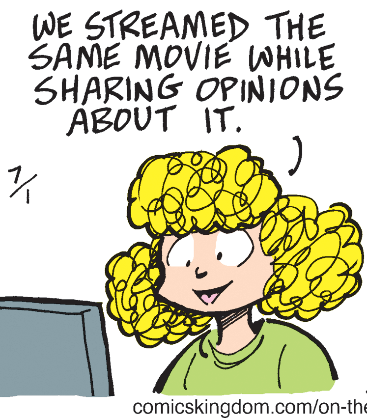 Graphics OCR: WE STREAMED THE SAME MOVIE WHILE SHARING OPINIONS ABOUT IT. comicskingdom.com/on-the WE STREAMED THE SAME MOVIE WHILE SHARING OPINIONS ABOUT IT. comicskingdom.com/on-the