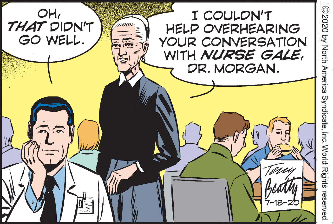 Community OCR: OHTHAT DIDN'T GO WELL. I COULDN'T HELP OVERHEARING YOUR CONVERSATION WITH NURSE GALEDR. MORGAN. Teny beaty 7-18-26 ©2020 by North America SyndicateInc. World Rights reserved. OHTHAT DIDN'T GO WELL. I COULDN'T HELP OVERHEARING YOUR CONVERSATION WITH NURSE GALEDR. MORGAN. Teny beaty 7-18-26 ©2020 by North America SyndicateInc. World Rights reserved.
