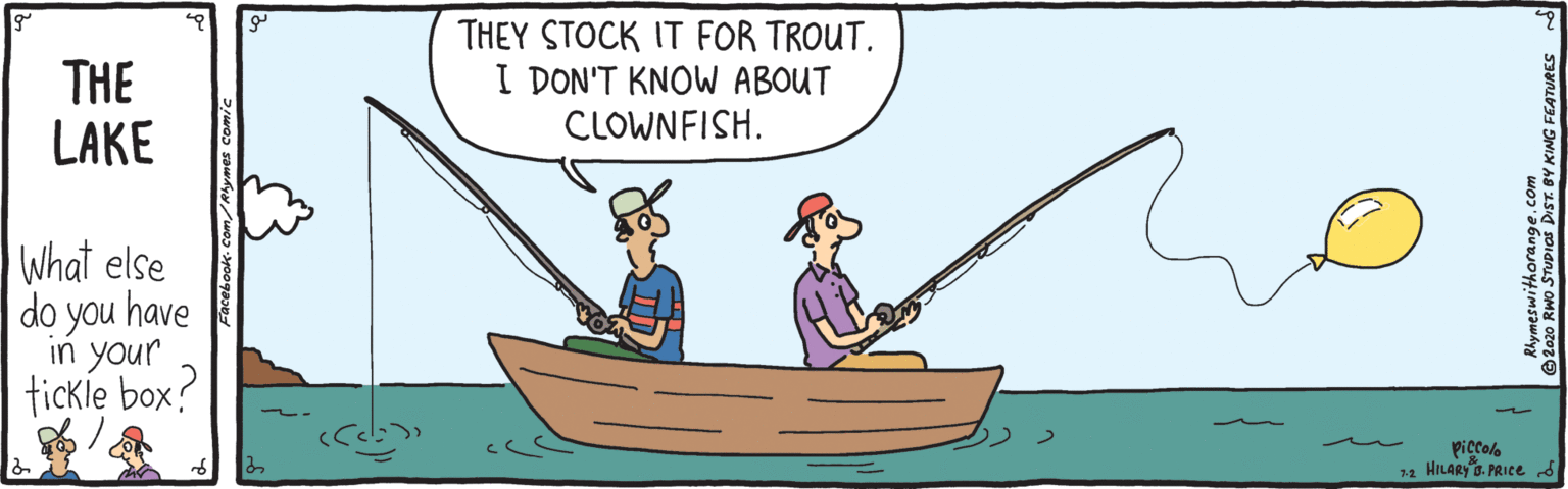 Sharing OCR: THE LAKE THEY STOCK IT FOR TROUT. I DON'T KNOW ABOUT CLOWNFISH. What else do you have in your tickle box? piccola 1 HILARYB. PRICE d 2020 RWo STUDIas Dis THE LAKE THEY STOCK IT FOR TROUT. I DON'T KNOW ABOUT CLOWNFISH. What else do you have in your tickle box? piccola 1 HILARYB. PRICE d 2020 RWo STUDIas Dis