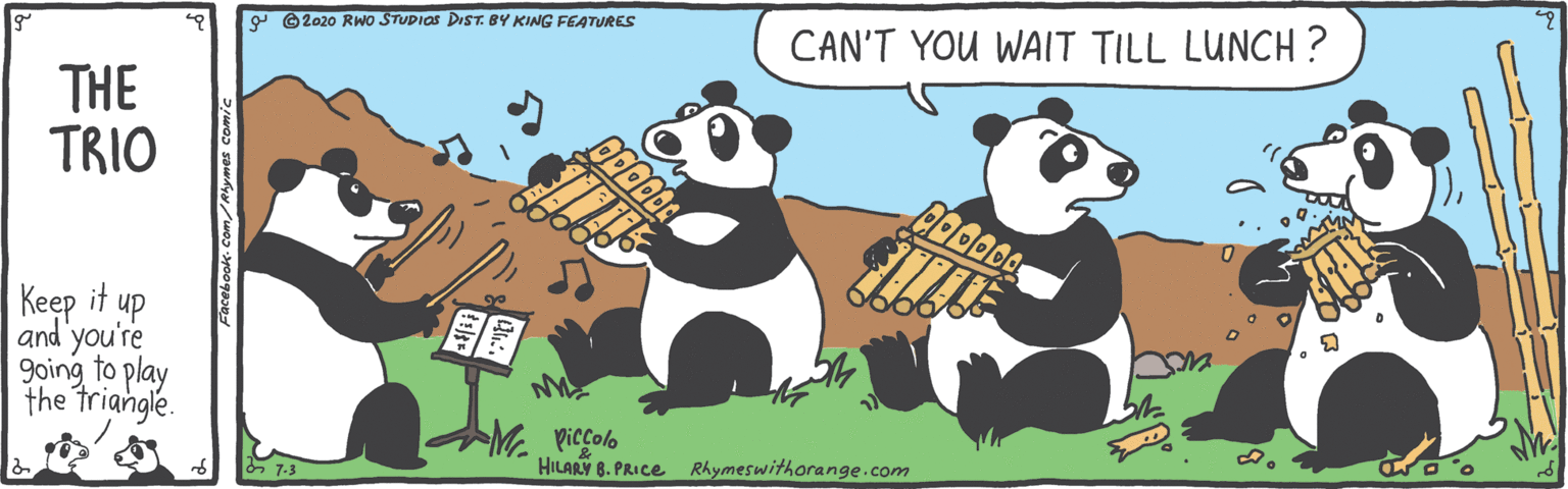 Drawing OCR: Y ©2020 Rwo STUDIOS DIST. BY KING FEATURES CAN'T YOU WAIT TILL LUNCH ? THE TRIO Keep it up and you're going to play the triangle. Me piccolo HILARY 8. PRICE Rhymeswithorange.com Y ©2020 Rwo STUDIOS DIST. BY KING FEATURES CAN'T YOU WAIT TILL LUNCH ? THE TRIO Keep it up and you're going to play the triangle. Me piccolo HILARY 8. PRICE Rhymeswithorange.com