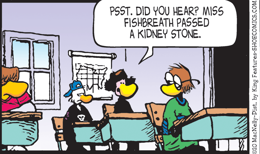 Parallel OCR: PSST. DID YOU HEAR? MISS FISHBREATH PASSED A KIDNEY STONE. ©20 MacNelly-Dist. by King Features-SHOECOMICS.COM PSST. DID YOU HEAR? MISS FISHBREATH PASSED A KIDNEY STONE. ©20 MacNelly-Dist. by King Features-SHOECOMICS.COM