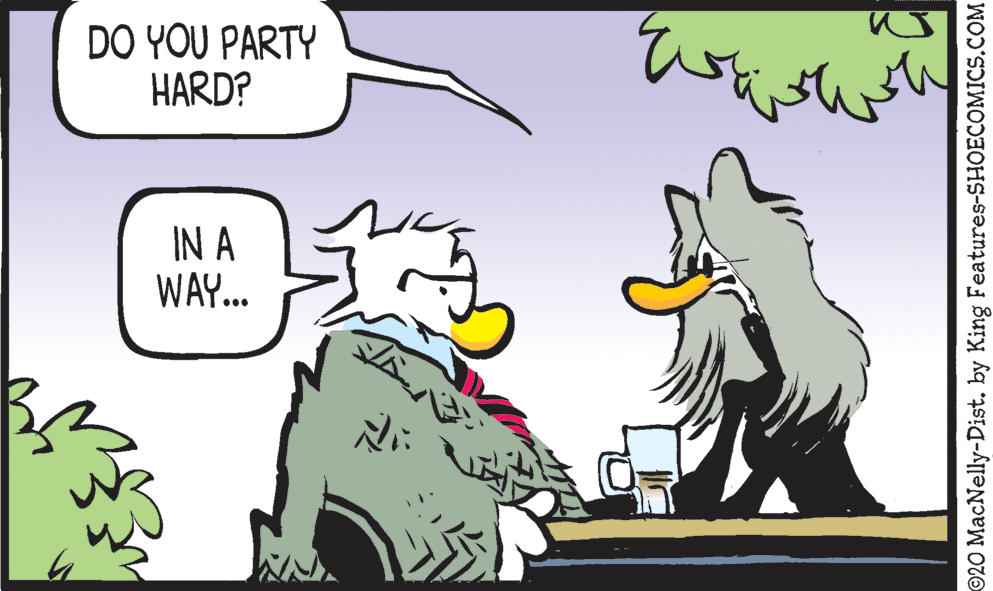 Font OCR: DO YOU PARTY HARD? IN A WAY.. ? ©20 MacNelly-Dist. by King Features-SHOECOMICS.COM DO YOU PARTY HARD? IN A WAY.. ? ©20 MacNelly-Dist. by King Features-SHOECOMICS.COM