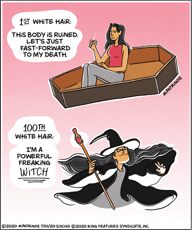 Animated cartoon OCR: 1ST WHITE HAIR: THIS BODY IS RUINED. LET'S JUST FAST-FORWARD TO MY DEATH. 100TH WHITE HAIR: I'M A POWERFUL FREAKING WITCH ©2020 M-PATRINOS 7/10/20 SIXCHIX ©2020 KING FEATURES SYNDICATEINC. M.PATRINOS 1ST WHITE HAIR: THIS BODY IS RUINED. LET'S JUST FAST-FORWARD TO MY DEATH. 100TH WHITE HAIR: I'M A POWERFUL FREAKING WITCH ©2020 M-PATRINOS 7/10/20 SIXCHIX ©2020 KING FEATURES SYNDICATEINC. M.PATRINOS