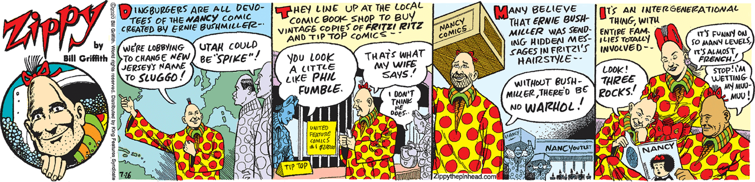 Sharing OCR: INGBURGERS ARE ALL DEVO- I HEY LINE UP AT THE LOCAL TEES OF THE NANCY COMIC CREATED BY ERNIE BUSHMILLER- MANY BELIEVE THAT ERNIE BUSH- MILLER WAS SEND- ENTIRE FAM ING HIDDEN MES-ILIES TOTALLY SAGES IN FRITZI'S HAIRSTYLE -- COMIC BOOK SHOP TO BUY VINTAGE COPIES OF FRITZI RITZ AND TIP TOP COMICS- NANCY COMICS T'S AN INTERGENERATIONAL THINGWITU WERE LOBBYING TO CHANGE NEW BE SPIKE"! JERSEYS NANME TO SLUGGO! UTAK COULD Bill Griffith You LOOK A CITTLE LIKE PHIL FUMBLE. IT'S FUNNY ON SO MANY LEVELSn'S ALMOST. FRENCH. STOP!IM WETTING MY MUU- MUU! THATS WHAT MY WIFE SAYS. INVOLVED-- LOOK! THREE WITHOUT BUSH- MILLERTHERE'O BE ROCKS! NO WARHOL! I DON'T THINE DOES- UNITED FEATURE COMICS BES NANCYOUTET 716 TIP TOP NANCY INGBURGERS ARE ALL DEVO- I HEY LINE UP AT THE LOCAL TEES OF THE NANCY COMIC CREATED BY ERNIE BUSHMILLER- MANY BELIEVE THAT ERNIE BUSH- MILLER WAS SEND- ENTIRE FAM ING HIDDEN MES-ILIES TOTALLY SAGES IN FRITZI'S HAIRSTYLE -- COMIC BOOK SHOP TO BUY VINTAGE COPIES OF FRITZI RITZ AND TIP TOP COMICS- NANCY COMICS T'S AN INTERGENERATIONAL THINGWITU WERE LOBBYING TO CHANGE NEW BE SPIKE"! JERSEYS NANME TO SLUGGO! UTAK COULD Bill Griffith You LOOK A CITTLE LIKE PHIL FUMBLE. IT'S FUNNY ON SO MANY LEVELSn'S ALMOST. FRENCH. STOP!IM WETTING MY MUU- MUU! THATS WHAT MY WIFE SAYS. INVOLVED-- LOOK! THREE WITHOUT BUSH- MILLERTHERE'O BE ROCKS! NO WARHOL! I DON'T THINE DOES- UNITED FEATURE COMICS BES NANCYOUTET 716 TIP TOP NANCY
