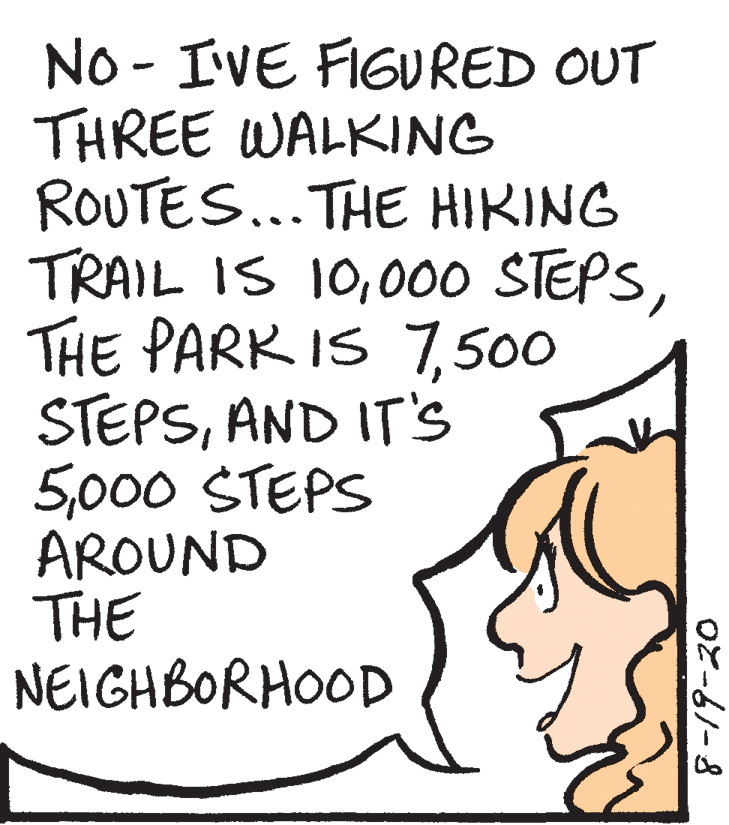 Font OCR: No - IVE FIGURED OUT THREE WALKING ROUTES...THE HIKING TRAIL IS 10500 STEPSAND IT's 5000 STEPS AROUND THE NEIGHBORHOOD O2-61-8 No - IVE FIGURED OUT THREE WALKING ROUTES...THE HIKING TRAIL IS 10000 STEPSTHE PARK IS 7500 STEPSAND IT's 5000 STEPS AROUND THE NEIGHBORHOOD O2-61-8