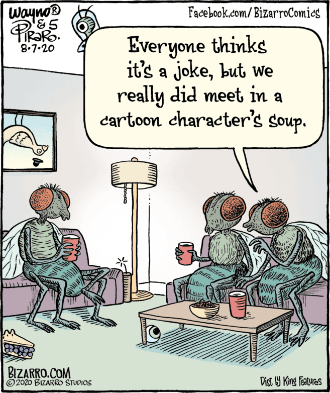 Parallel OCR: Wayno® Facebook.com/BizarroComies Everyone thinks it's a jokebut we really did meet in a cartoon character's soup. 8.7.20 BIZARRO.COM ©2020 BIZARRO STUDIOS Dist Y King Features Wayno® Facebook.com/BizarroComies Everyone thinks it's a jokebut we really did meet in a cartoon character's soup. 8.7.20 BIZARRO.COM ©2020 BIZARRO STUDIOS Dist Y King Features