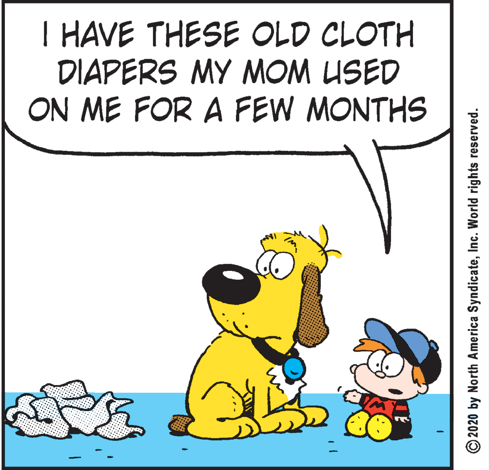Graphics OCR: T HAVE THESE OLD CLOTH DIAPERS MY MOM USED ON ME FOR A FEW MONTHS © 2020 by North America SyndicateInc. World rights reserved. T HAVE THESE OLD CLOTH DIAPERS MY MOM USED ON ME FOR A FEW MONTHS © 2020 by North America SyndicateInc. World rights reserved.