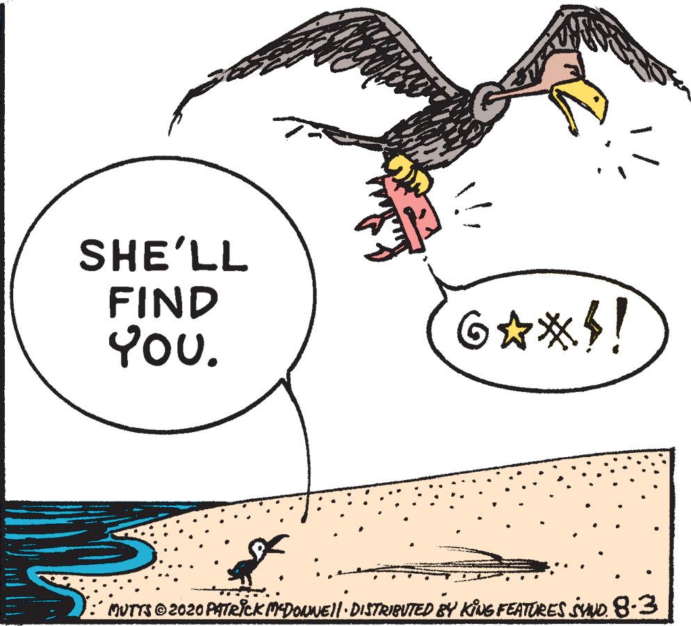 Bird OCR: SHE'LL FIND You. MUTTS 2020 PATRICK MDOANEll DISTRIBUTED BY KING FEATURES SYND. 8-3 SHE'LL FIND You. MUTTS 2020 PATRICK MDOANEll DISTRIBUTED BY KING FEATURES SYND. 8-3