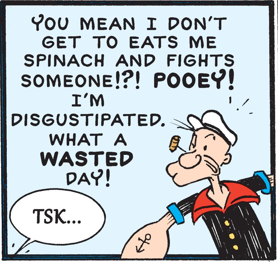 Photo caption OCR: YoU MEAN I DON'T GET TO EATS ME SPINACH AND FIGHTS SOMEONE!?! POOEY! I'M DISGUSTIPATED. WHAT A WASTED DAY! TSK... YoU MEAN I DON'T GET TO EATS ME SPINACH AND FIGHTS SOMEONE!?! POOEY! I'M DISGUSTIPATED. WHAT A WASTED DAY! TSK...