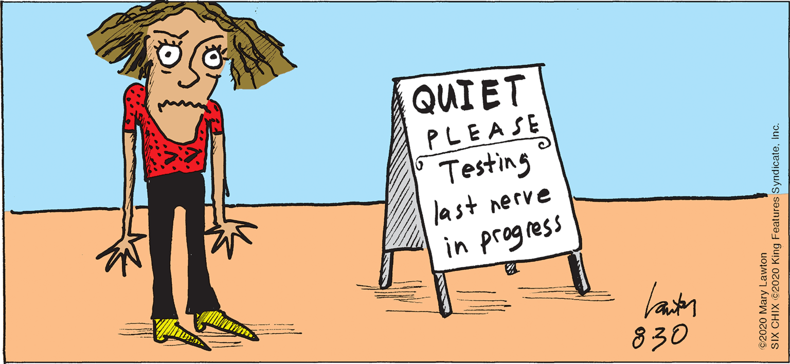 Art OCR: QUIET PLEASE Testing last nerve in progress 830 2020 Mary Lawton SIX CHIX 2020 King Features SyndicateInc. QUIET PLEASE Testing last nerve in progress 830 2020 Mary Lawton SIX CHIX 2020 King Features Syndicate