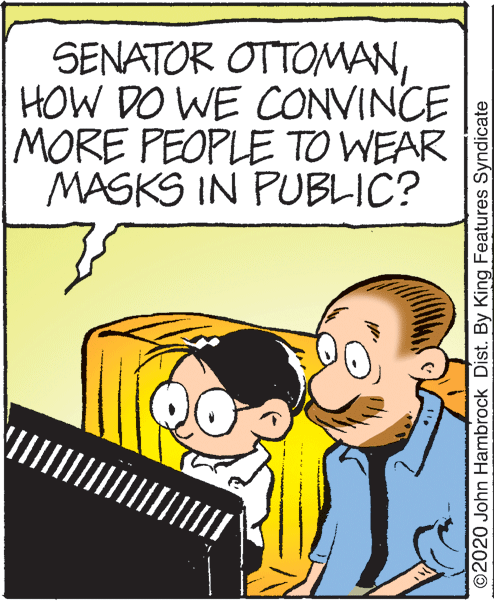 Rectangle OCR: SENATOR OTTOMANHOW DO WE CONVINCE MORE PEOPLE TO WEAR MASKS IN PUBLIC? ©2020 John Hambrock Dist. By King Features Syndicate SENATOR OTTOMANHOW DO WE CONVINCE MORE PEOPLE TO WEAR MASKS IN PUBLIC? ©2020 John Hambrock Dist. By King Features Syndicate