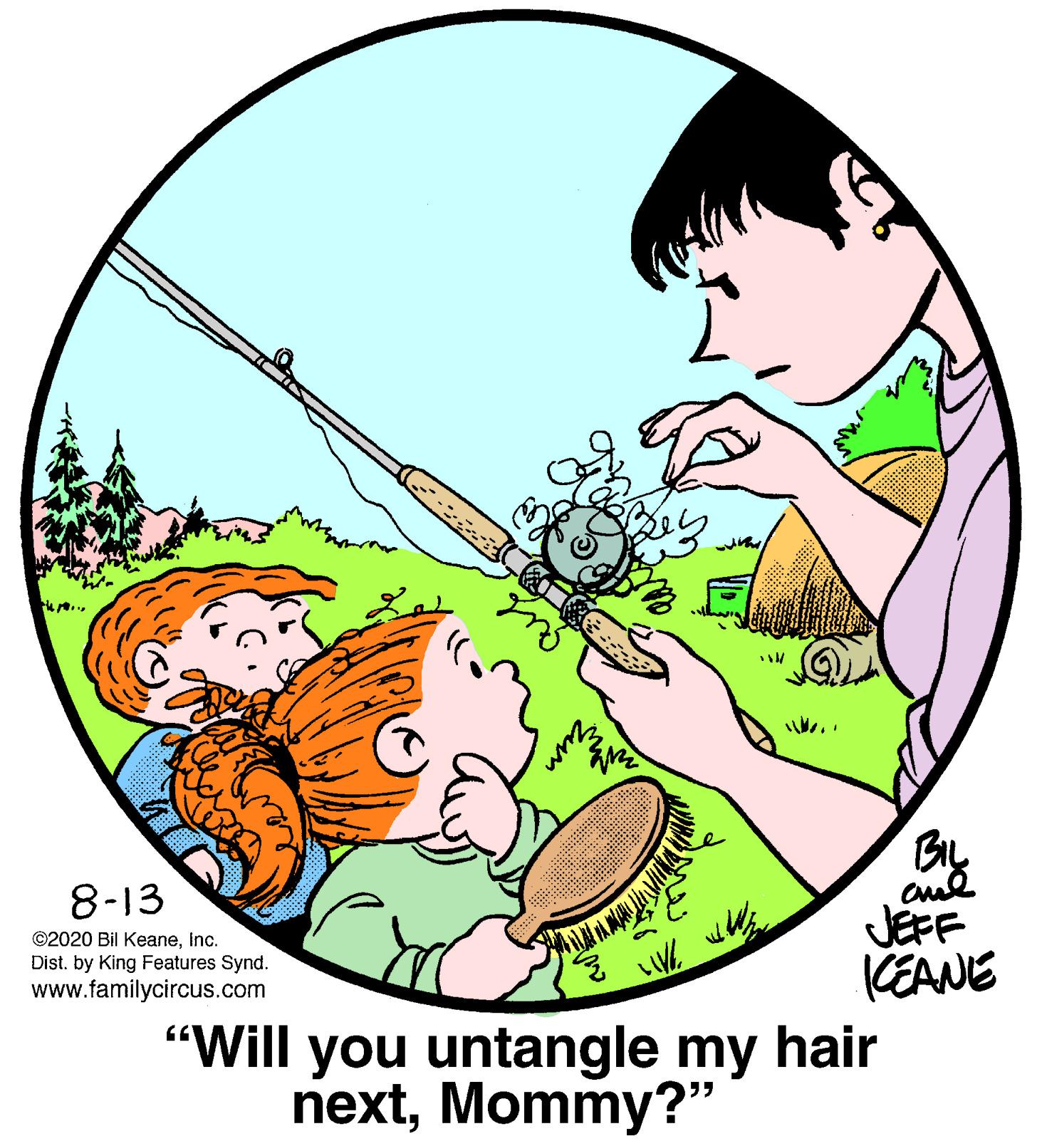 Art OCR: BL JEFF KEANE "Will you untangle my hair 8-13 ©2020 Bil Keaneinc. Dist. by King Features Synd. www.familycircus.com nextMommy?" BL JEFF KEANE "Will you untangle my hair 8-13 ©2020 Bil Keaneinc. Dist. by King Features Synd. www.familycircus.com next